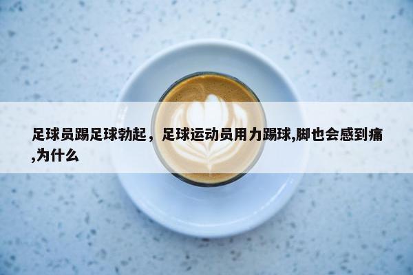 足球员踢足球勃起，足球运动员用力踢球,脚也会感到痛,为什么