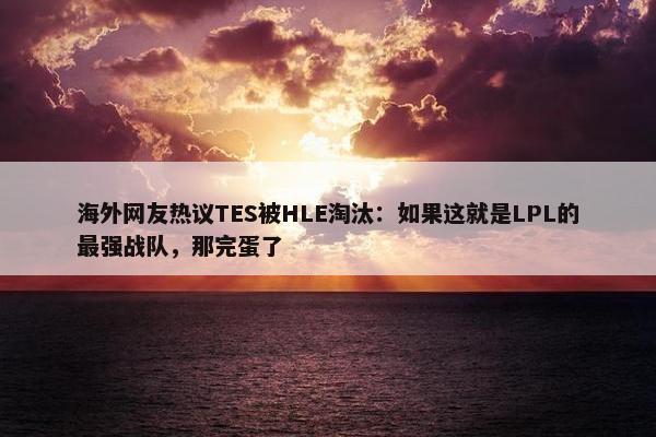 海外网友热议TES被HLE淘汰：如果这就是LPL的最强战队，那完蛋了