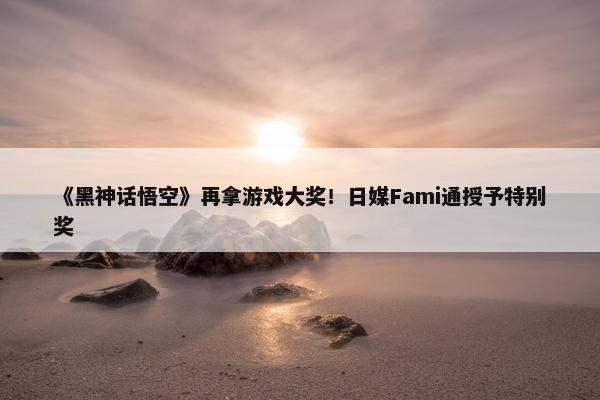 《黑神话悟空》再拿游戏大奖！日媒Fami通授予特别奖