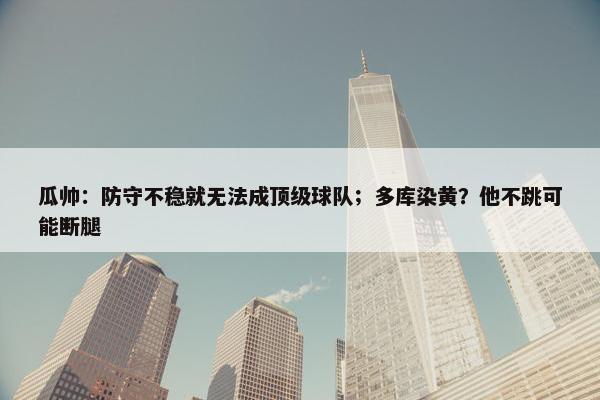 瓜帅：防守不稳就无法成顶级球队；多库染黄？他不跳可能断腿