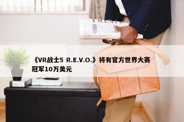 《VR战士5 R.E.V.O.》将有官方世界大赛 冠军10万美元