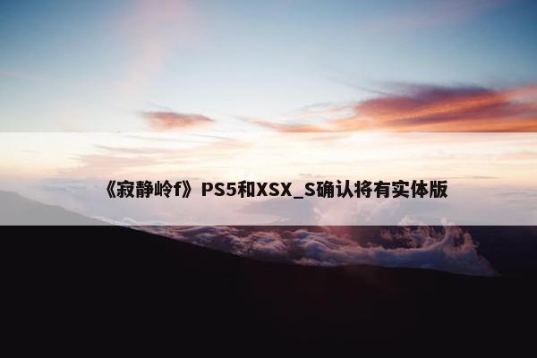 《寂静岭f》PS5和XSX_S确认将有实体版