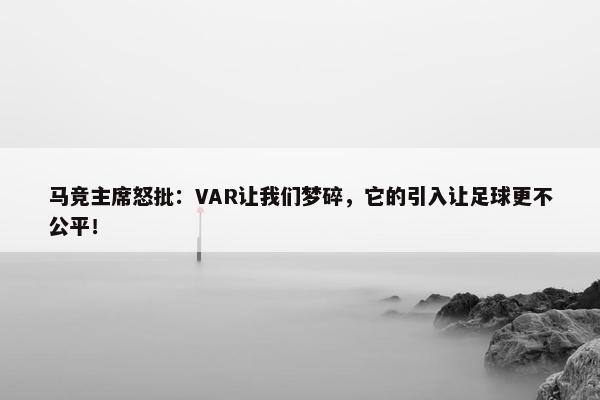 马竞主席怒批：VAR让我们梦碎，它的引入让足球更不公平！