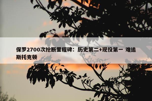 保罗2700次抢断里程碑：历史第二+现役第一 难追斯托克顿