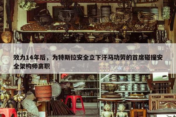 效力14年后，为特斯拉安全立下汗马功劳的首席碰撞安全架构师离职