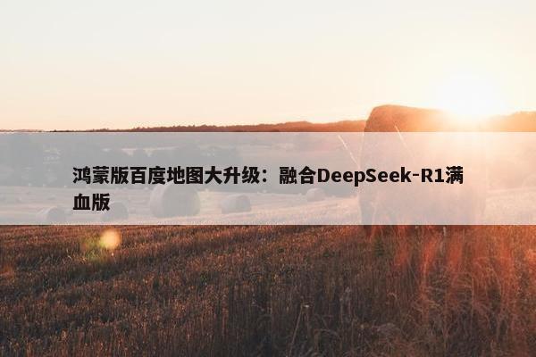 鸿蒙版百度地图大升级：融合DeepSeek-R1满血版