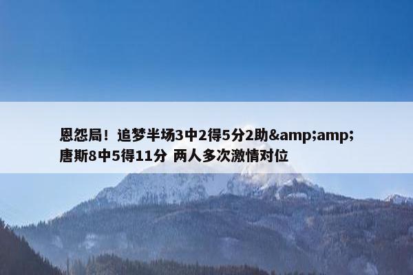 恩怨局！追梦半场3中2得5分2助&amp;唐斯8中5得11分 两人多次激情对位