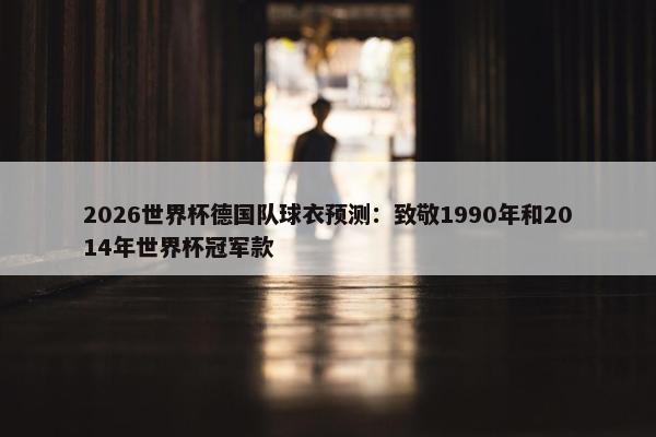 2026世界杯德国队球衣预测：致敬1990年和2014年世界杯冠军款