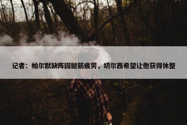 记者：帕尔默缺阵因腿筋疲劳，切尔西希望让他获得休整