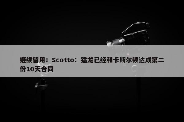 继续留用！Scotto：猛龙已经和卡斯尔顿达成第二份10天合同