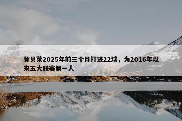 登贝莱2025年前三个月打进22球，为2016年以来五大联赛第一人