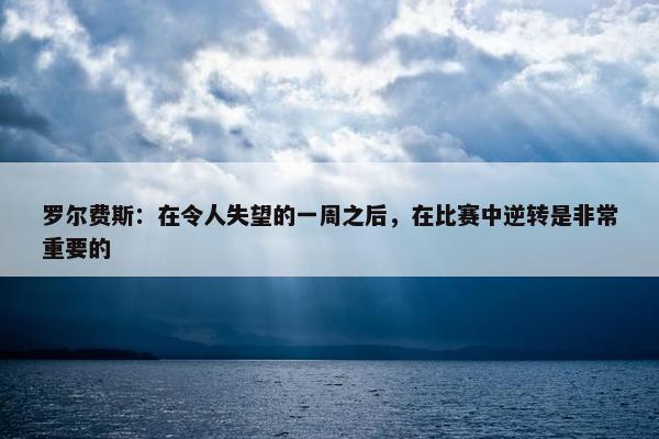 罗尔费斯：在令人失望的一周之后，在比赛中逆转是非常重要的