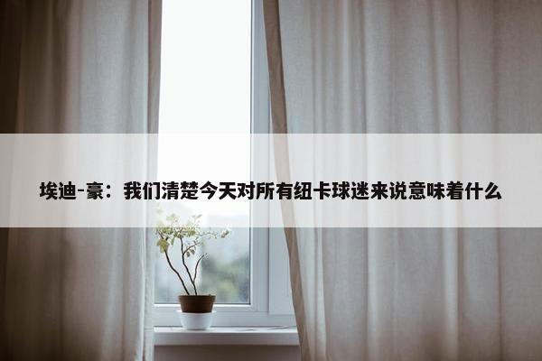 埃迪-豪：我们清楚今天对所有纽卡球迷来说意味着什么