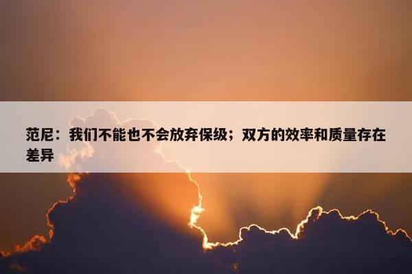 范尼：我们不能也不会放弃保级；双方的效率和质量存在差异