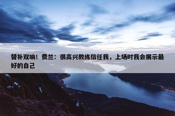 替补双响！费兰：很高兴教练信任我，上场时我会展示最好的自己