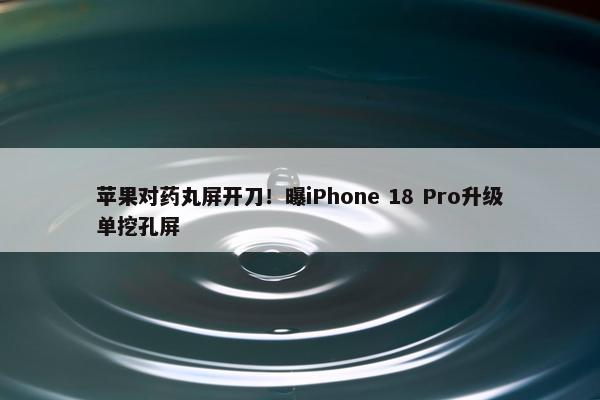 苹果对药丸屏开刀！曝iPhone 18 Pro升级单挖孔屏