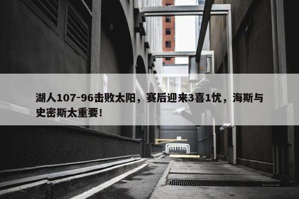 湖人107-96击败太阳，赛后迎来3喜1忧，海斯与史密斯太重要！