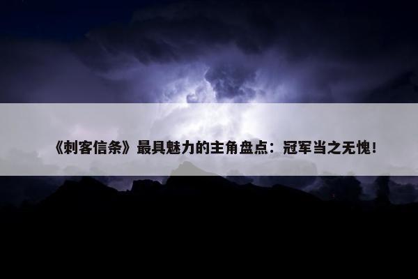 《刺客信条》最具魅力的主角盘点：冠军当之无愧！