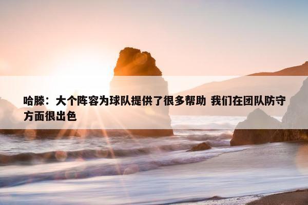 哈滕：大个阵容为球队提供了很多帮助 我们在团队防守方面很出色