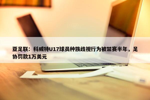 亚足联：科威特U17球员种族歧视行为被禁赛半年，足协罚款1万美元