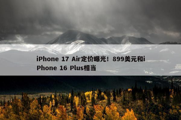 iPhone 17 Air定价曝光！899美元和iPhone 16 Plus相当