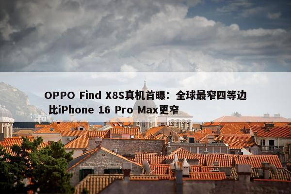 OPPO Find X8S真机首曝：全球最窄四等边 比iPhone 16 Pro Max更窄