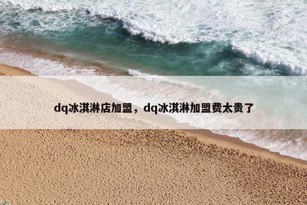 dq冰淇淋店加盟，dq冰淇淋加盟费太贵了