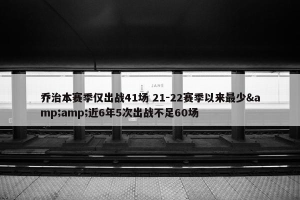 乔治本赛季仅出战41场 21-22赛季以来最少&amp;近6年5次出战不足60场