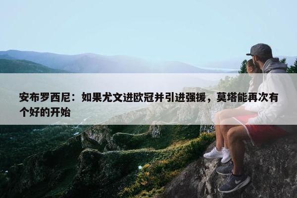 安布罗西尼：如果尤文进欧冠并引进强援，莫塔能再次有个好的开始