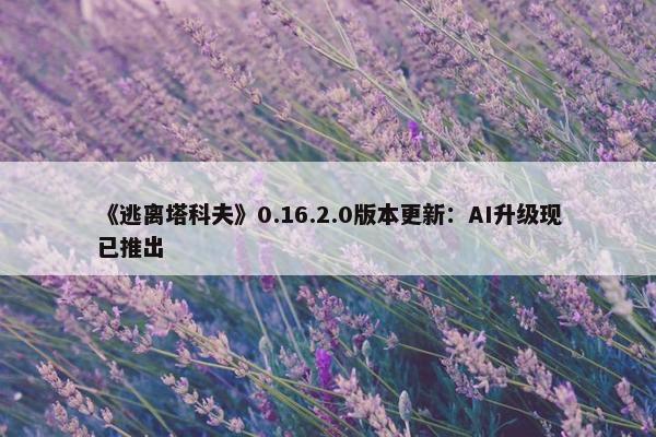 《逃离塔科夫》0.16.2.0版本更新：AI升级现已推出