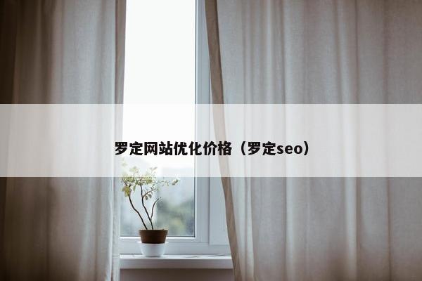 罗定网站优化价格（罗定seo）