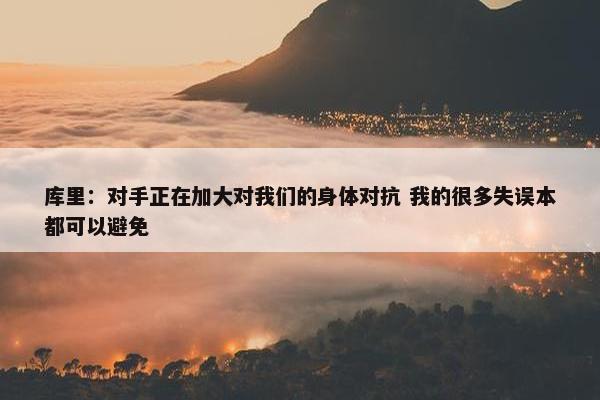 库里：对手正在加大对我们的身体对抗 我的很多失误本都可以避免