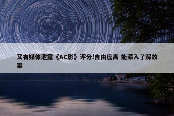 又有媒体泄露《AC影》评分!自由度高 能深入了解故事