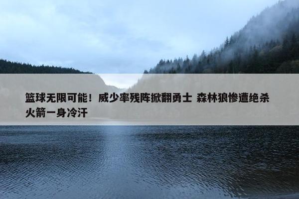 篮球无限可能！威少率残阵掀翻勇士 森林狼惨遭绝杀 火箭一身冷汗