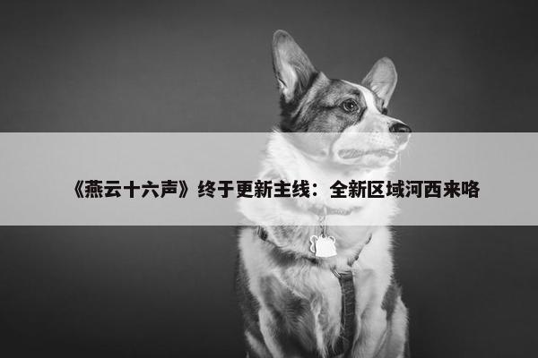 《燕云十六声》终于更新主线：全新区域河西来咯