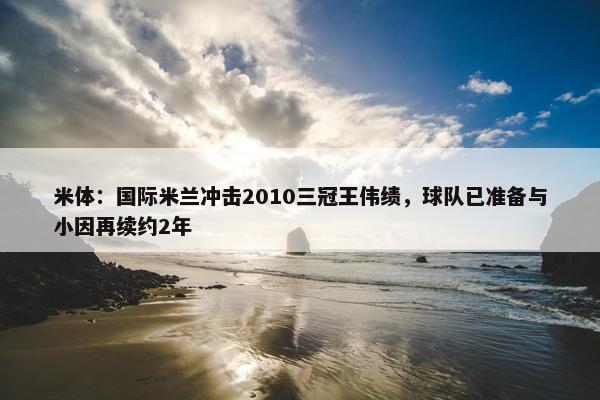 米体：国际米兰冲击2010三冠王伟绩，球队已准备与小因再续约2年