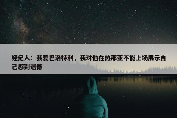 经纪人：我爱巴洛特利，我对他在热那亚不能上场展示自己感到遗憾