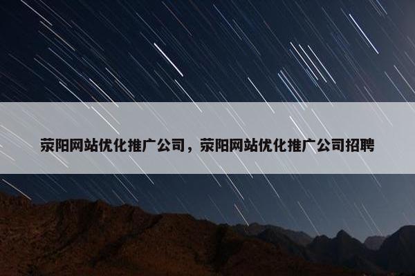 荥阳网站优化推广公司，荥阳网站优化推广公司招聘