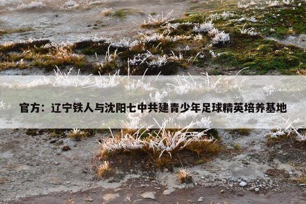 官方：辽宁铁人与沈阳七中共建青少年足球精英培养基地