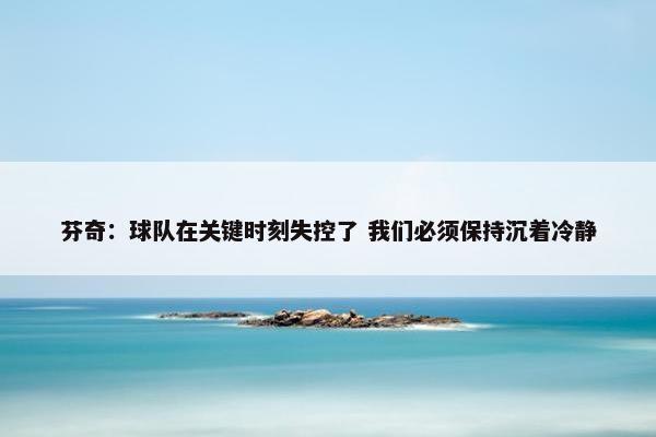 芬奇：球队在关键时刻失控了 我们必须保持沉着冷静