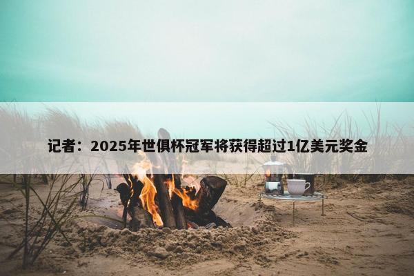 记者：2025年世俱杯冠军将获得超过1亿美元奖金