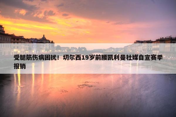 受腿筋伤病困扰！切尔西19岁前腰凯利曼社媒自宣赛季报销