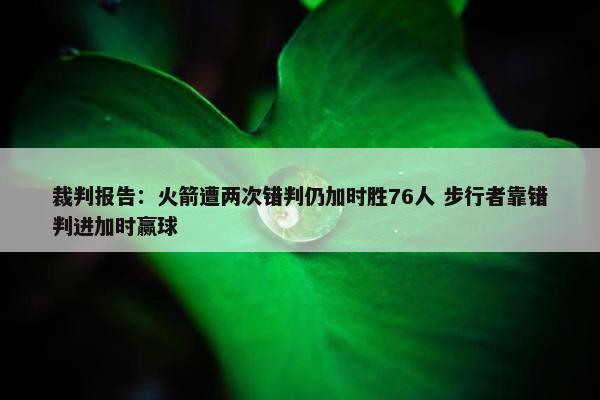 裁判报告：火箭遭两次错判仍加时胜76人 步行者靠错判进加时赢球