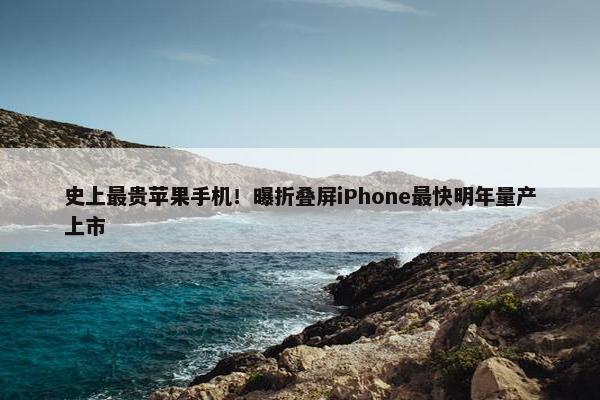 史上最贵苹果手机！曝折叠屏iPhone最快明年量产上市