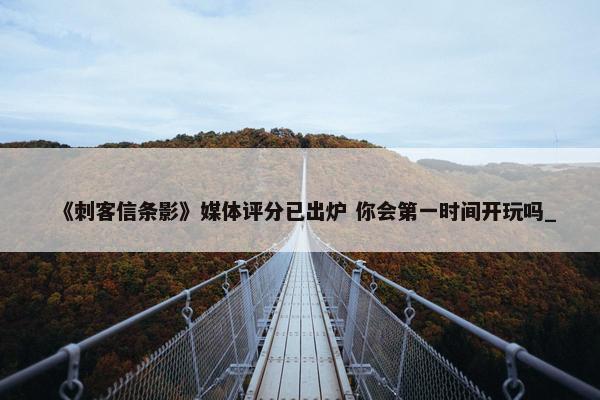 《刺客信条影》媒体评分已出炉 你会第一时间开玩吗_