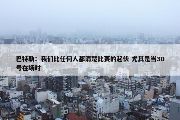 巴特勒：我们比任何人都清楚比赛的起伏 尤其是当30号在场时