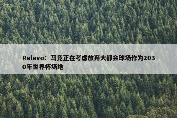 Relevo：马竞正在考虑放弃大都会球场作为2030年世界杯场地