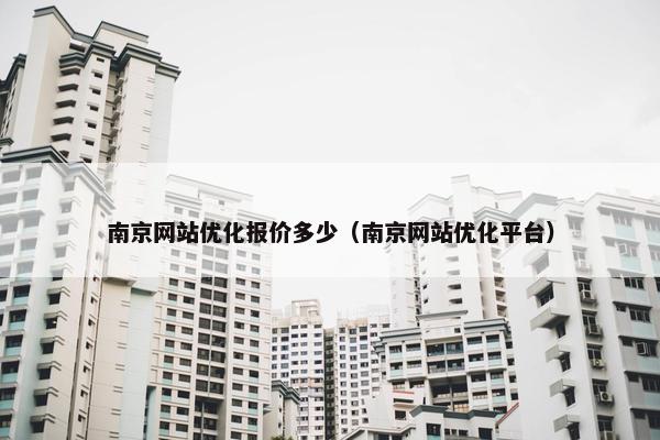 南京网站优化报价多少（南京网站优化平台）