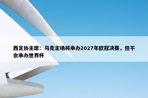 西足协主席：马竞主场将承办2027年欧冠决赛，但不会承办世界杯