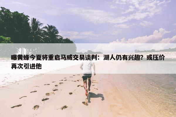 曝黄蜂今夏将重启马威交易谈判：湖人仍有兴趣？或压价再次引进他